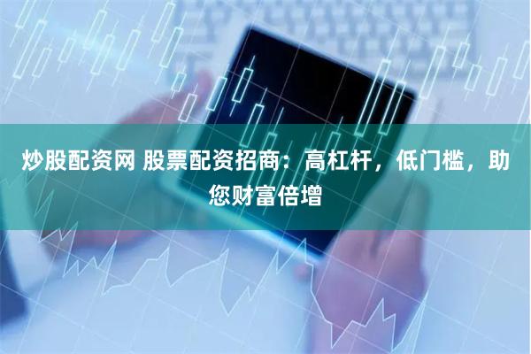 炒股配资网 股票配资招商：高杠杆，低门槛，助您财富倍增