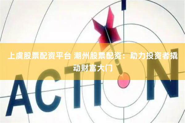 上虞股票配资平台 潮州股票配资：助力投资者撬动财富大门