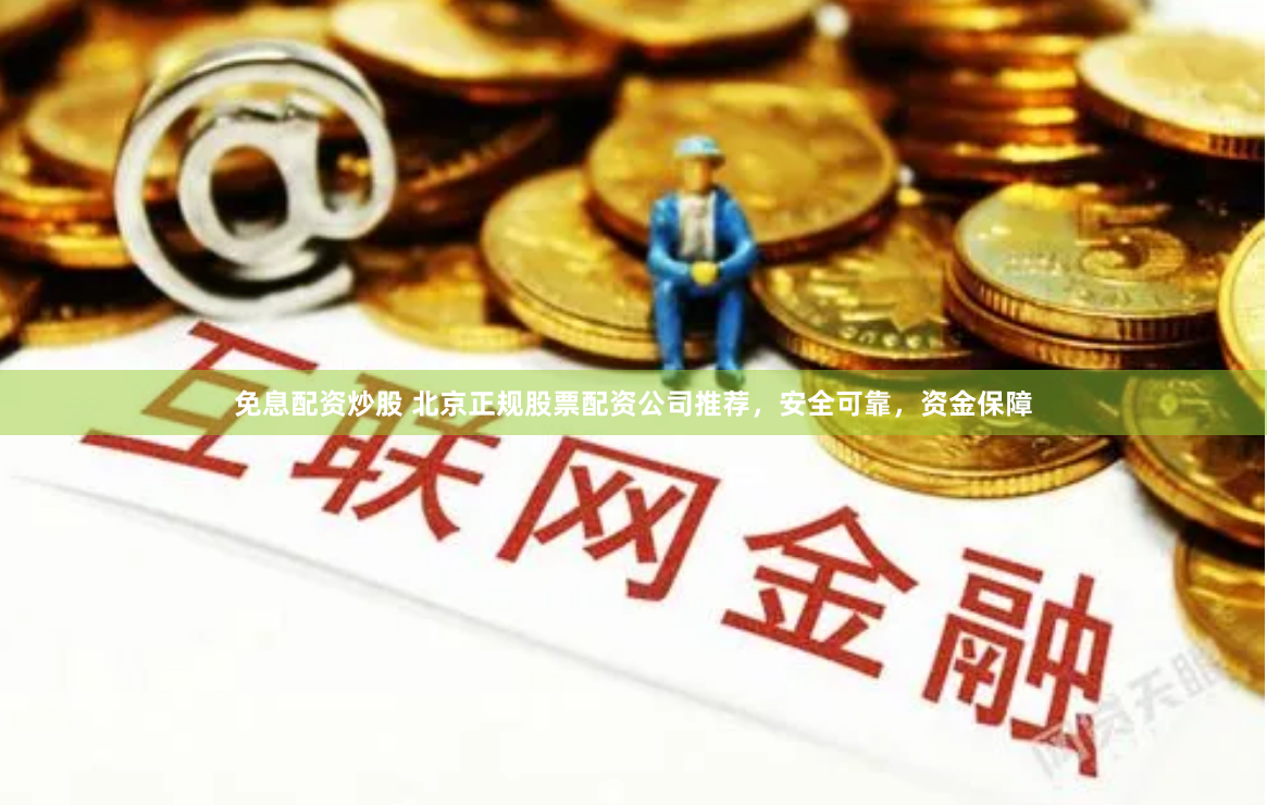 免息配资炒股 北京正规股票配资公司推荐，安全可靠，资金保障