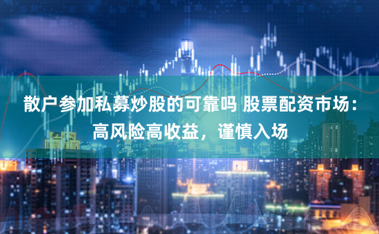 散户参加私募炒股的可靠吗 股票配资市场：高风险高收益，谨慎入场
