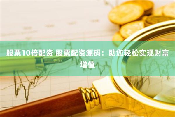 股票10倍配资 股票配资源码：助您轻松实现财富增值