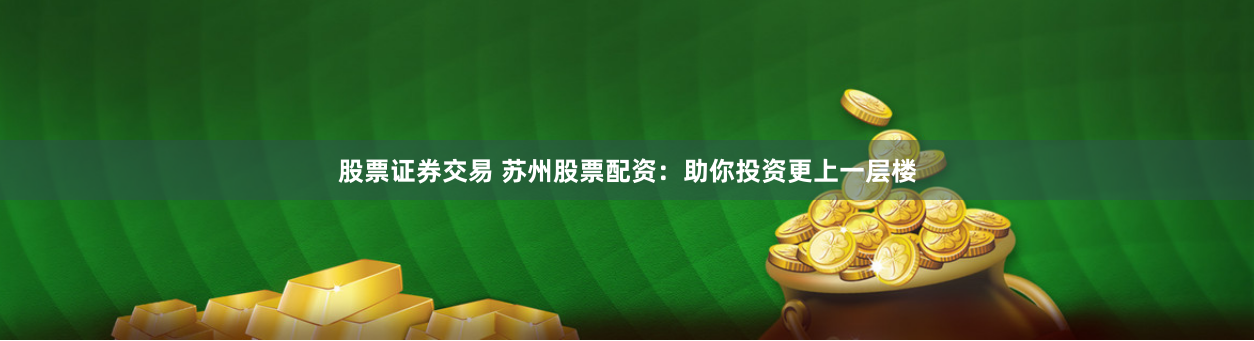 股票证券交易 苏州股票配资：助你投资更上一层楼