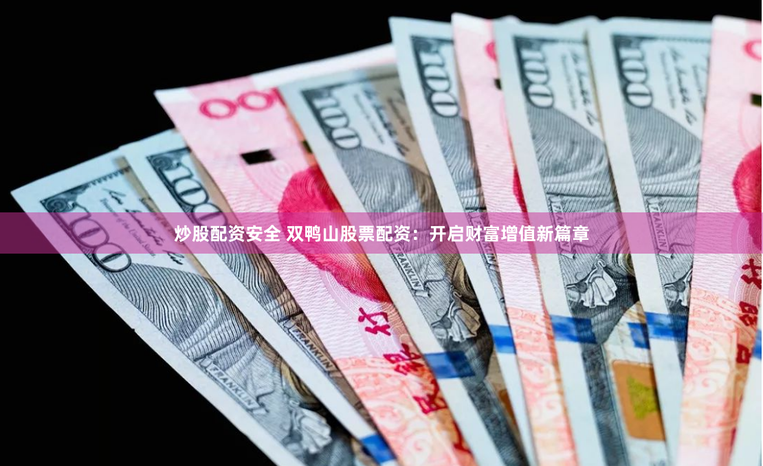 炒股配资安全 双鸭山股票配资：开启财富增值新篇章