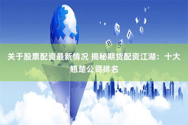 关于股票配资最新情况 揭秘期货配资江湖：十大翘楚公司排名