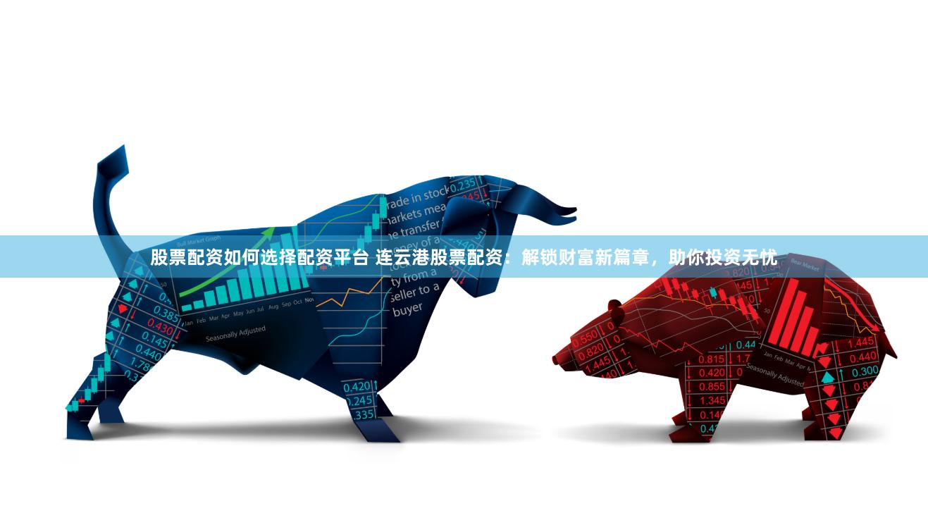 股票配资如何选择配资平台 连云港股票配资：解锁财富新篇章，助你投资无忧