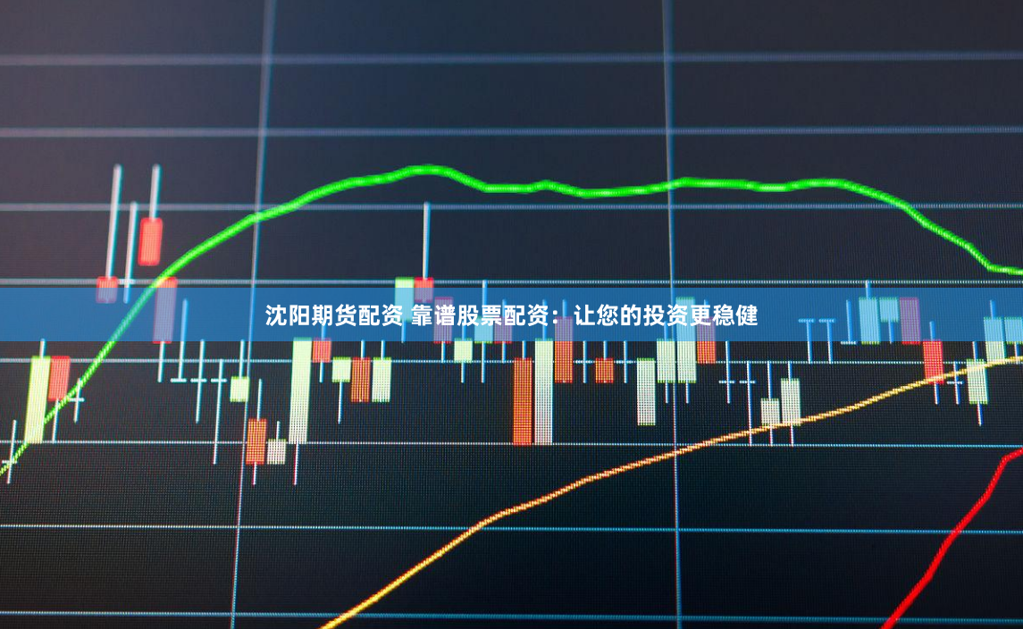 沈阳期货配资 靠谱股票配资：让您的投资更稳健