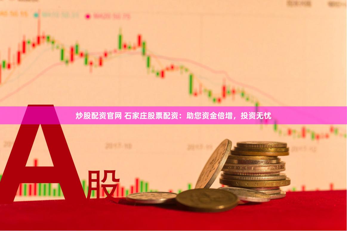 炒股配资官网 石家庄股票配资：助您资金倍增，投资无忧