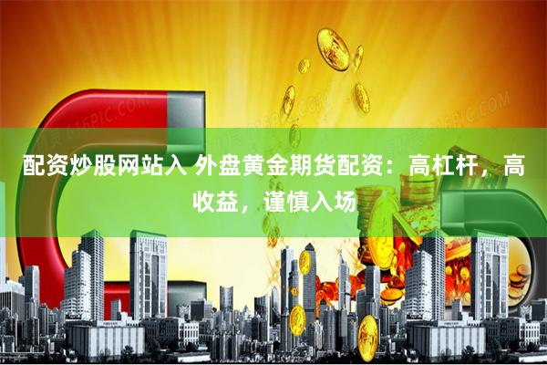 配资炒股网站入 外盘黄金期货配资：高杠杆，高收益，谨慎入场