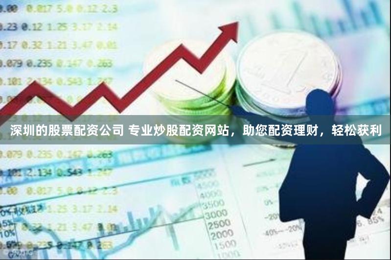 深圳的股票配资公司 专业炒股配资网站，助您配资理财，轻松获利