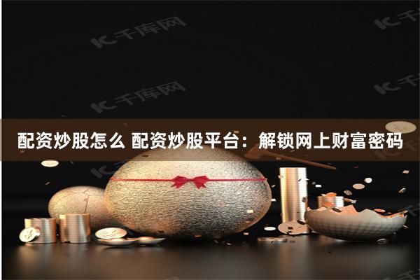 配资炒股怎么 配资炒股平台：解锁网上财富密码