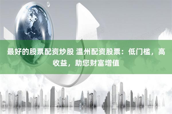 最好的股票配资炒股 温州配资股票：低门槛，高收益，助您财富增值