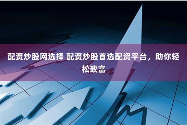 配资炒股网选择 配资炒股首选配资平台，助你轻松致富