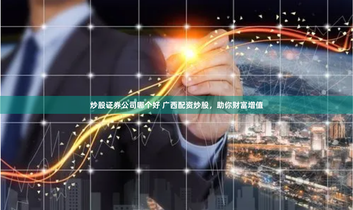 炒股证券公司哪个好 广西配资炒股，助你财富增值