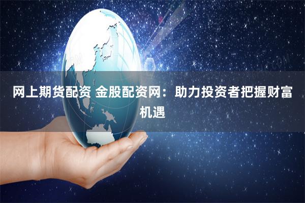 网上期货配资 金股配资网：助力投资者把握财富机遇