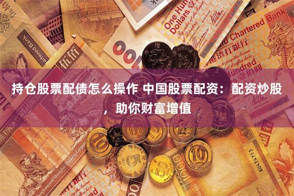 持仓股票配债怎么操作 中国股票配资：配资炒股，助你财富增值