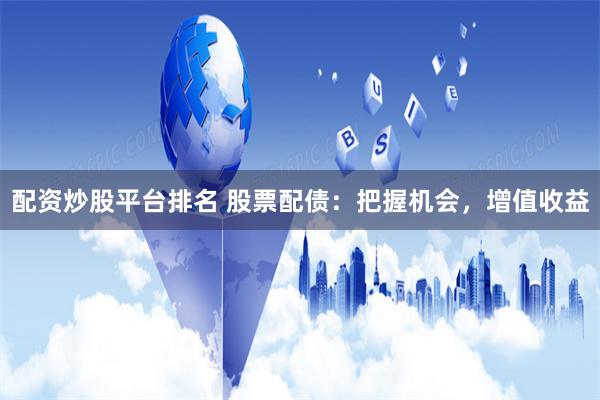 配资炒股平台排名 股票配债：把握机会，增值收益