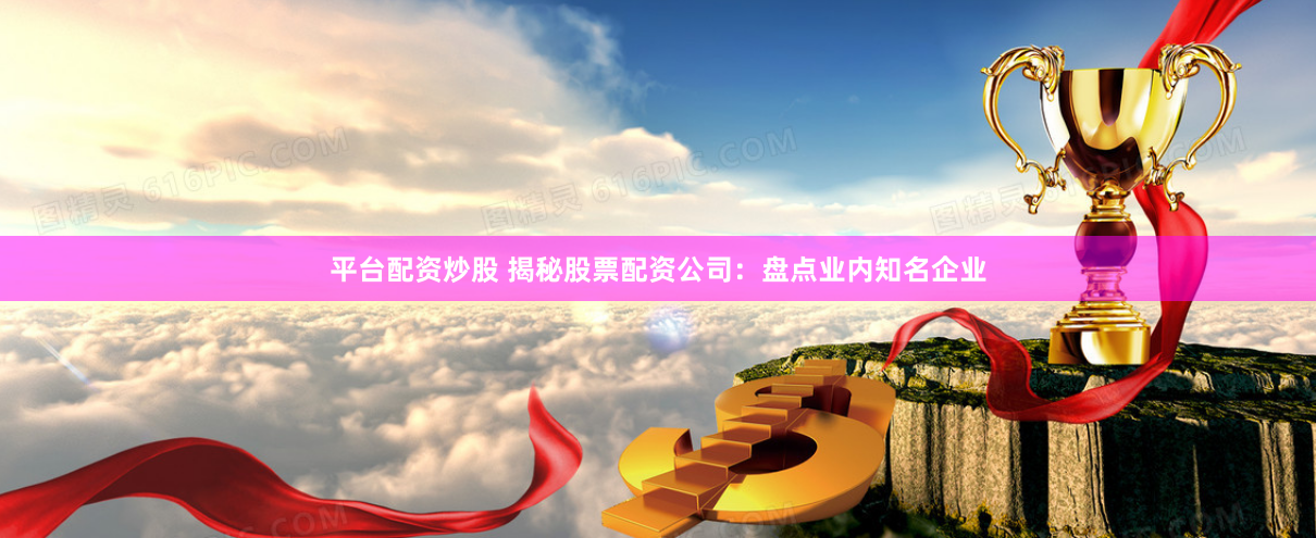 平台配资炒股 揭秘股票配资公司：盘点业内知名企业