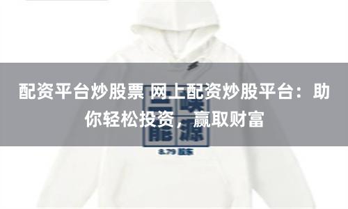 配资平台炒股票 网上配资炒股平台：助你轻松投资，赢取财富