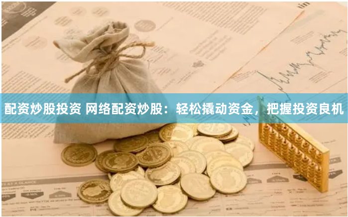 配资炒股投资 网络配资炒股：轻松撬动资金，把握投资良机