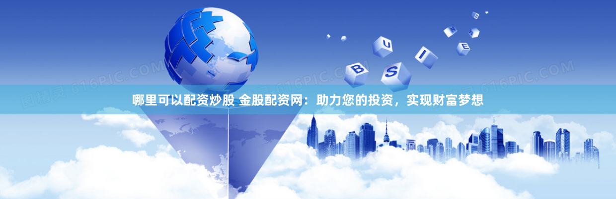 哪里可以配资炒股 金股配资网：助力您的投资，实现财富梦想
