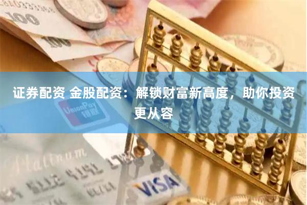证券配资 金股配资：解锁财富新高度，助你投资更从容
