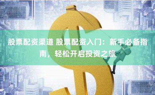股票配资渠道 股票配资入门：新手必备指南，轻松开启投资之旅
