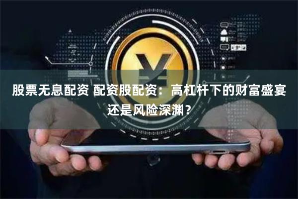 股票无息配资 配资股配资：高杠杆下的财富盛宴还是风险深渊？