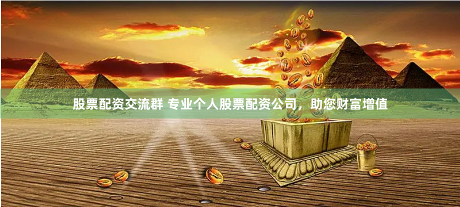股票配资交流群 专业个人股票配资公司，助您财富增值