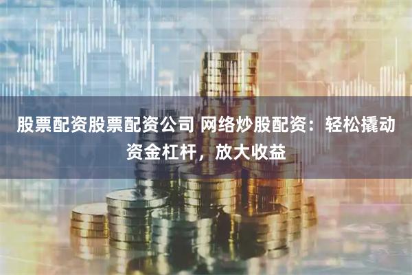 股票配资股票配资公司 网络炒股配资：轻松撬动资金杠杆，放大收益