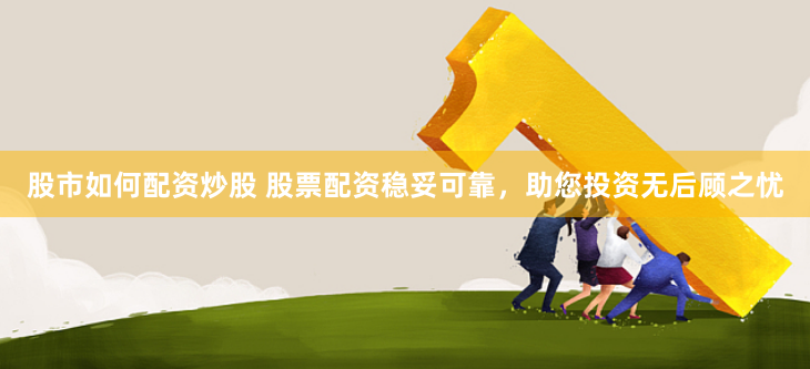股市如何配资炒股 股票配资稳妥可靠，助您投资无后顾之忧