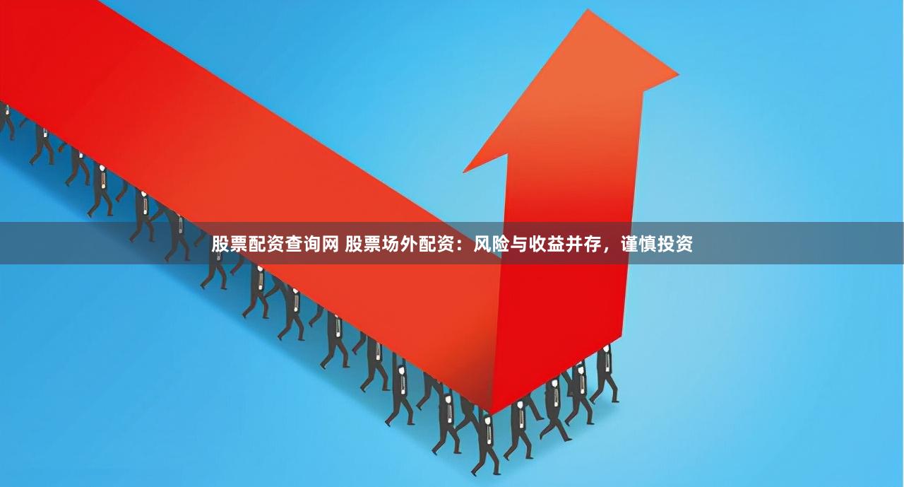 股票配资查询网 股票场外配资：风险与收益并存，谨慎投资