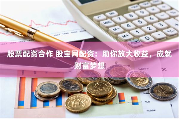 股票配资合作 股宝网配资：助你放大收益，成就财富梦想