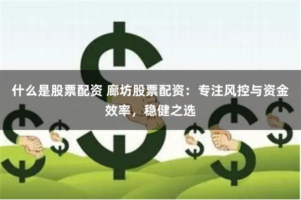 什么是股票配资 廊坊股票配资：专注风控与资金效率，稳健之选