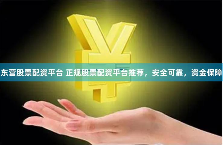 东营股票配资平台 正规股票配资平台推荐，安全可靠，资金保障