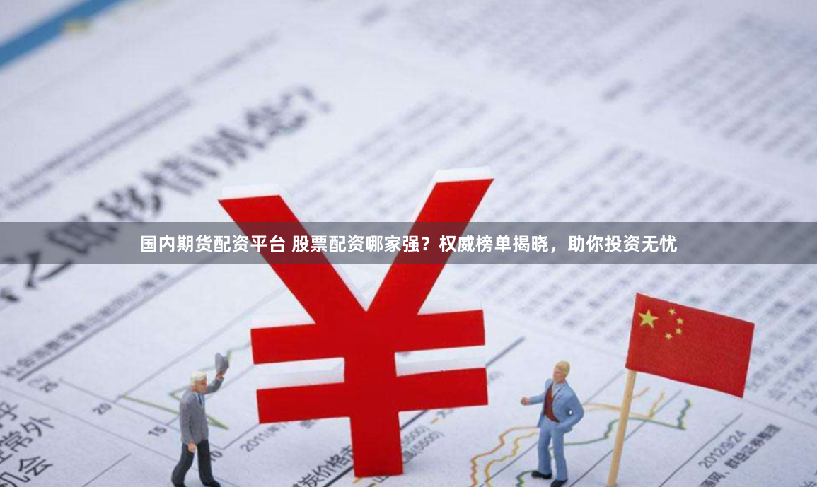 国内期货配资平台 股票配资哪家强？权威榜单揭晓，助你投资无忧