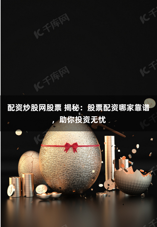 配资炒股网股票 揭秘：股票配资哪家靠谱，助你投资无忧