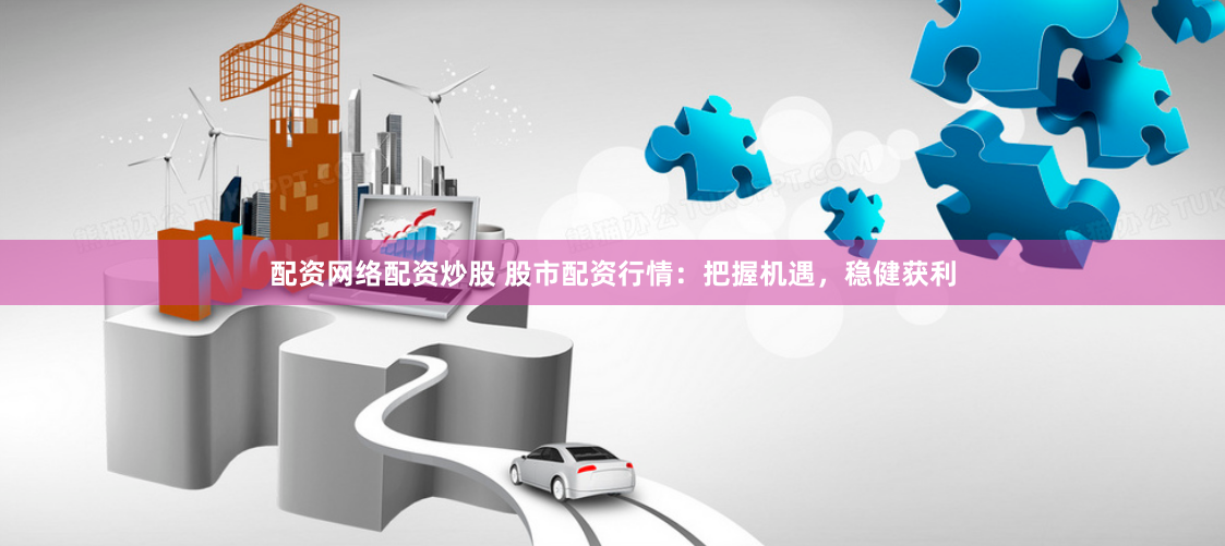 配资网络配资炒股 股市配资行情：把握机遇，稳健获利