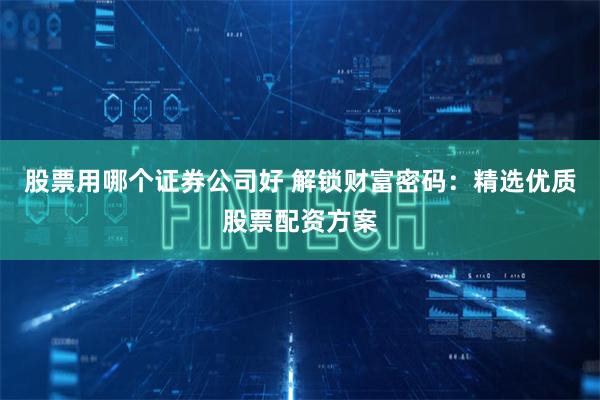 股票用哪个证券公司好 解锁财富密码：精选优质股票配资方案
