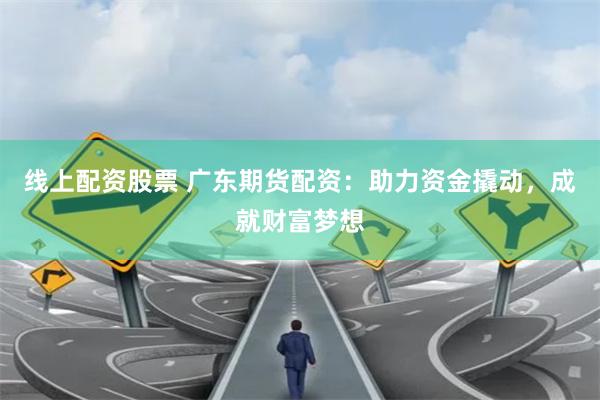 线上配资股票 广东期货配资：助力资金撬动，成就财富梦想