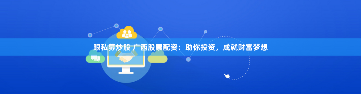 跟私募炒股 广西股票配资：助你投资，成就财富梦想