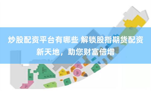 炒股配资平台有哪些 解锁股指期货配资新天地，助您财富倍增