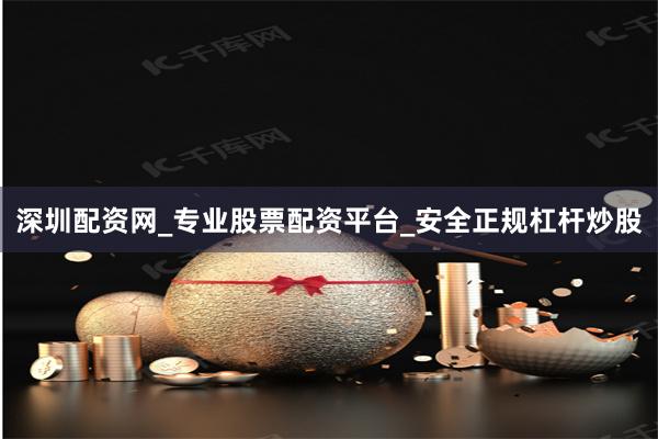 深圳配资网_专业股票配资平台_安全正规杠杆炒股