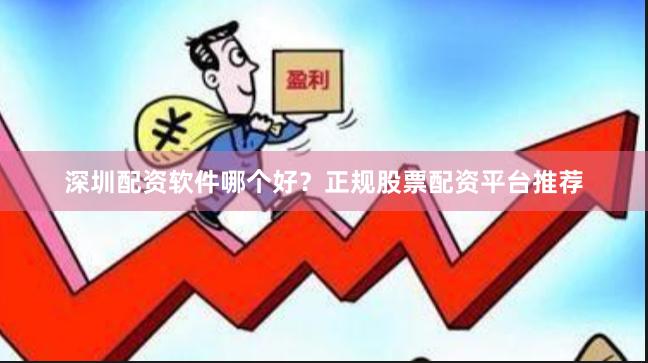 深圳配资软件哪个好？正规股票配资平台推荐