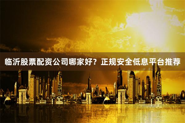 临沂股票配资公司哪家好？正规安全低息平台推荐